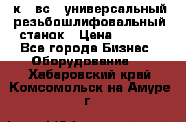 5к823вс14 универсальный резьбошлифовальный станок › Цена ­ 1 000 - Все города Бизнес » Оборудование   . Хабаровский край,Комсомольск-на-Амуре г.